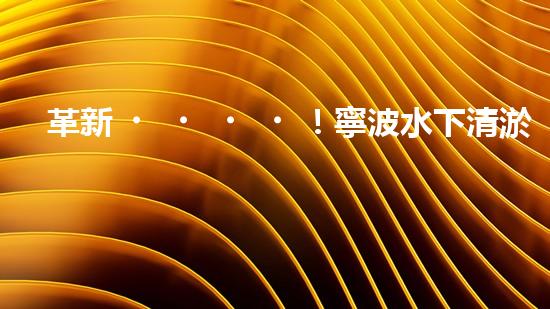革新！寧波水下清淤機器人助力管道暢通，誰是淤泥的克星？